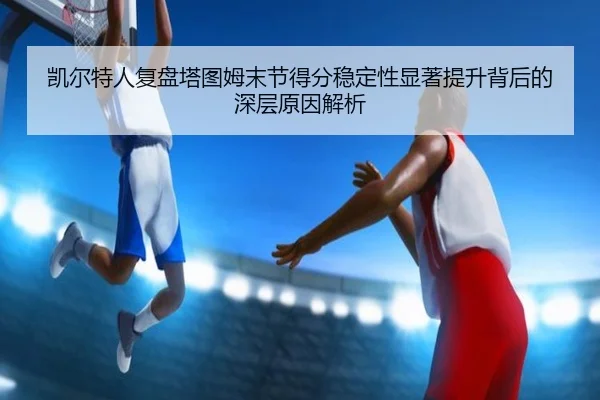 凯尔特人复盘塔图姆末节得分稳定性显著提升背后的深层原因解析