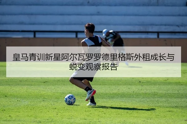 皇马青训新星阿尔瓦罗罗德里格斯外租成长与蜕变观察报告