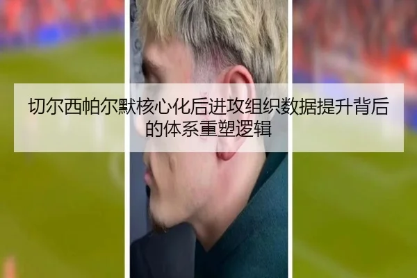 切尔西帕尔默核心化后进攻组织数据提升背后的体系重塑逻辑