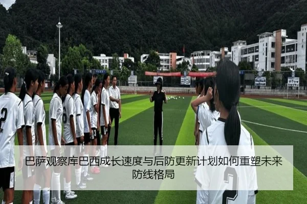 巴萨观察库巴西成长速度与后防更新计划如何重塑未来防线格局