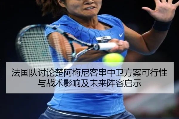 法国队讨论楚阿梅尼客串中卫方案可行性与战术影响及未来阵容启示