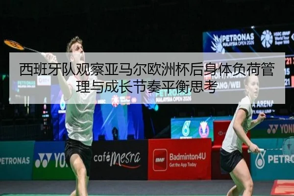 西班牙队观察亚马尔欧洲杯后身体负荷管理与成长节奏平衡思考