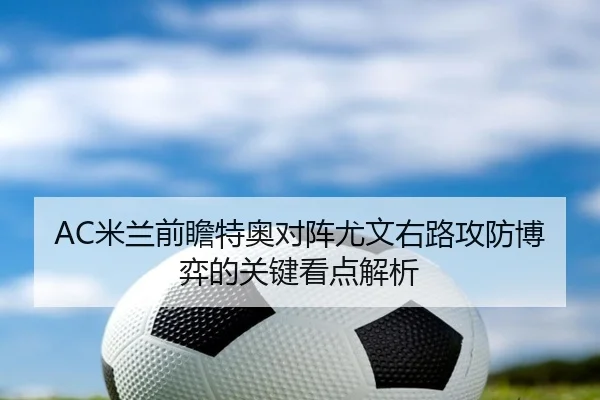 AC米兰前瞻特奥对阵尤文右路攻防博弈的关键看点解析