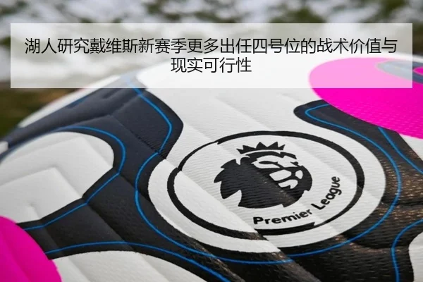 湖人研究戴维斯新赛季更多出任四号位的战术价值与现实可行性