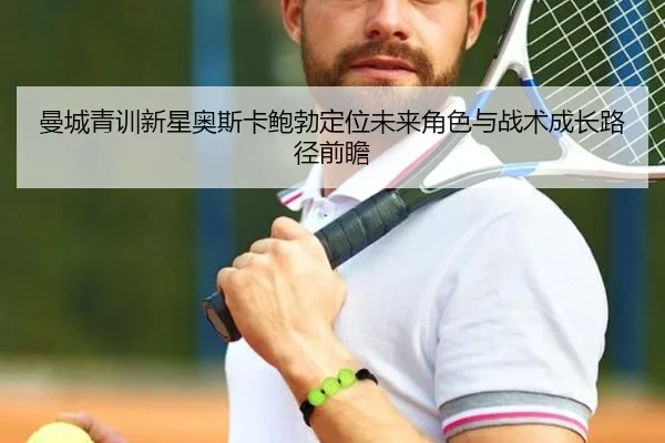 曼城青训新星奥斯卡鲍勃定位未来角色与战术成长路径前瞻