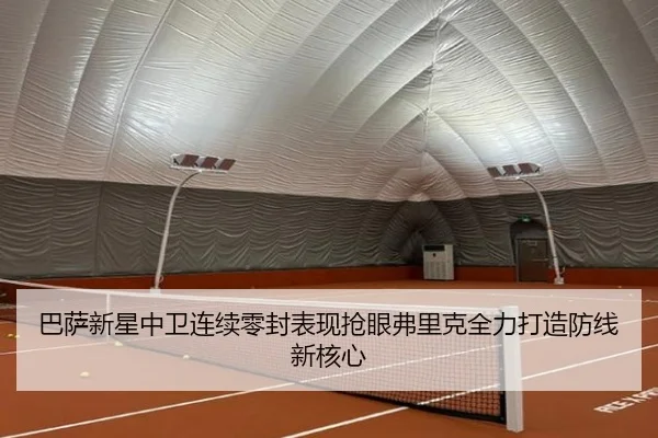 巴萨新星中卫连续零封表现抢眼弗里克全力打造防线新核心