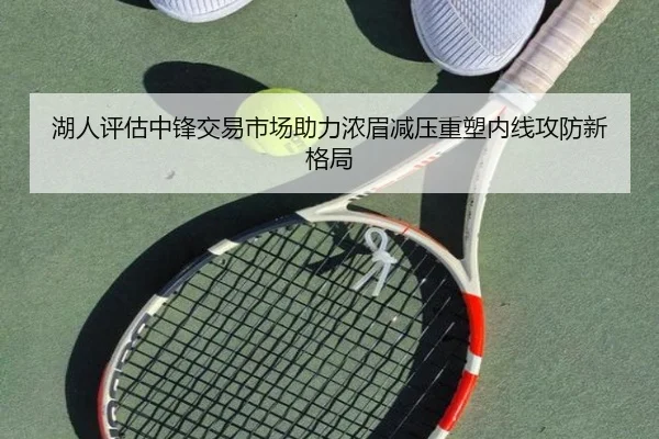 湖人评估中锋交易市场助力浓眉减压重塑内线攻防新格局