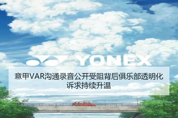 意甲VAR沟通录音公开受阻背后俱乐部透明化诉求持续升温