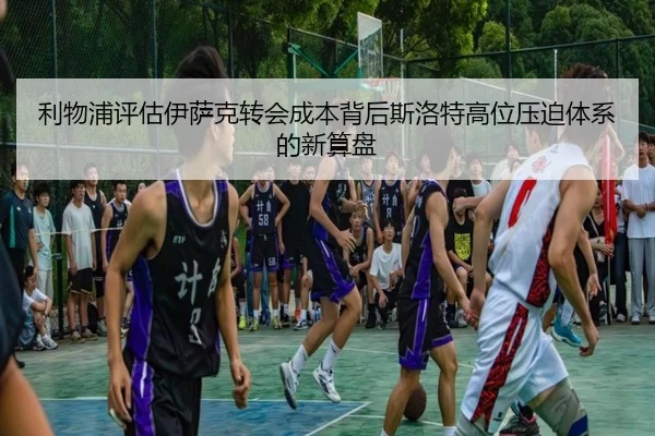 利物浦评估伊萨克转会成本背后斯洛特高位压迫体系的新算盘