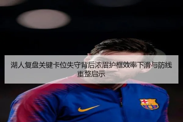 湖人复盘关键卡位失守背后浓眉护框效率下滑与防线重整启示