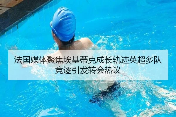 法国媒体聚焦埃基蒂克成长轨迹英超多队竞逐引发转会热议
